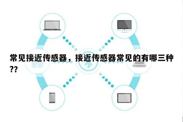 常见接近传感器，接近传感器常见的有哪三种?？-第1张图片