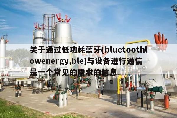 关于通过低功耗蓝牙(bluetoothlowenergy,ble)与设备进行通信是一个常见的需求的信息-第1张图片
