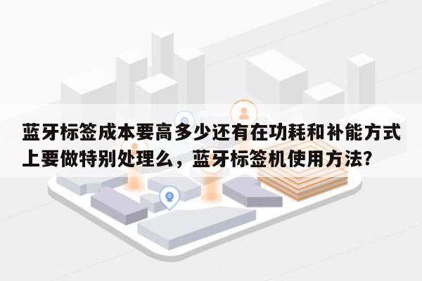 蓝牙标签成本要高多少还有在功耗和补能方式上要做特别处理么,蓝牙标签机使用方法?-第1张图片 蓝牙标签成本要高多少还有在功耗和补能方式上要做特别处理么,蓝牙标签机使用方法?-第1张图片
