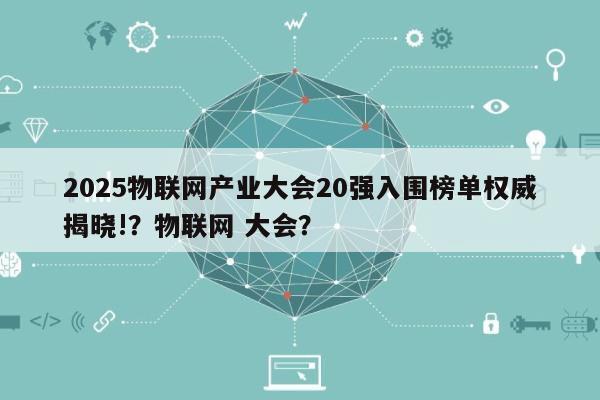 2025物联网产业大会20强入围榜单权威揭晓!？物联网 大会？-第1张图片