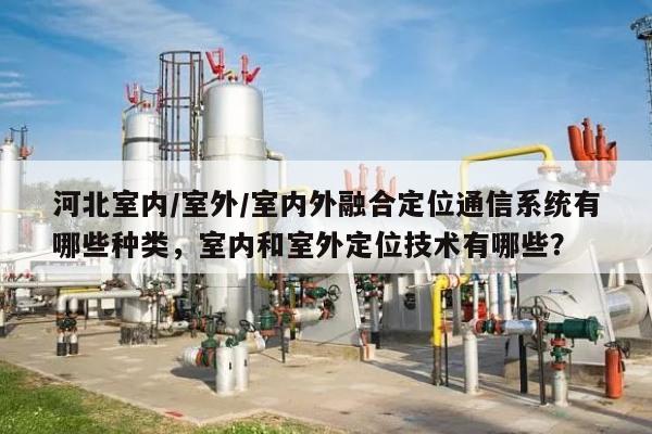河北室内/室外/室内外融合定位通信系统有哪些种类，室内和室外定位技术有哪些？-第1张图片