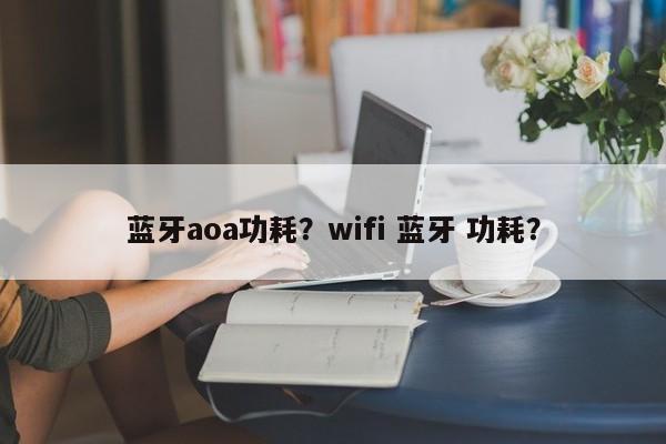 蓝牙aoa功耗？wifi 蓝牙 功耗？-第1张图片