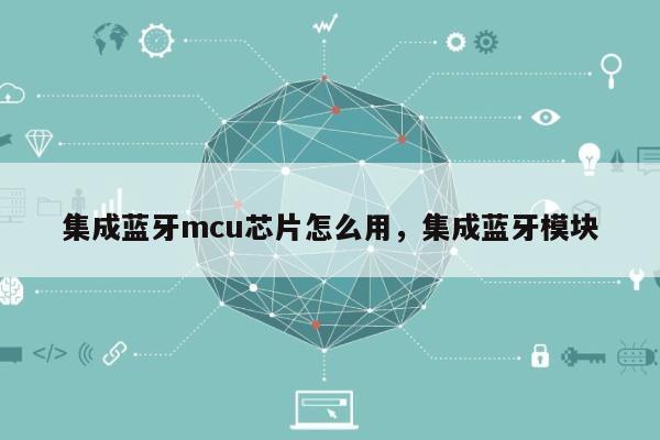 集成蓝牙mcu芯片怎么用,集成蓝牙模块-第1张图片 集成蓝牙mcu芯片怎么用,集成蓝牙模块-第1张图片