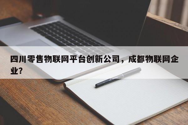 四川零售物联网平台创新公司,成都物联网企业?-第1张图片 四川零售物联网平台创新公司,成都物联网企业?-第1张图片