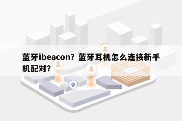 蓝牙ibeacon?蓝牙耳机怎么连接新手机配对?-第1张图片 蓝牙ibeacon?蓝牙耳机怎么连接新手机配对?-第1张图片