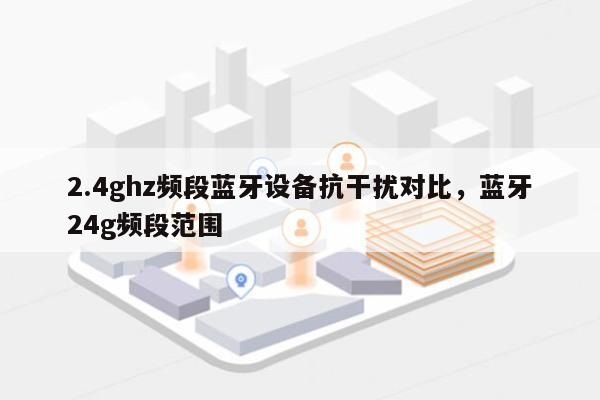 2.4ghz频段蓝牙设备抗干扰对比，蓝牙24g频段范围-第1张图片