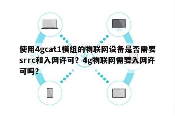 使用4gcat1模组的物联网设备是否需要srrc和入网许可?4g物联网需要入网许可吗?-第1张图片 使用4gcat1模组的物联网设备是否需要srrc和入网许可?4g物联网需要入网许可吗?-第1张图片