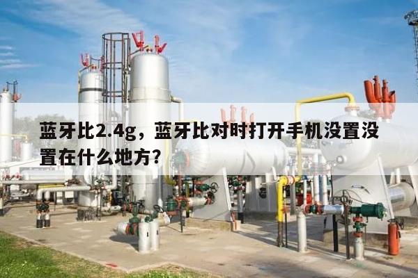 蓝牙比2.4g,蓝牙比对时打开手机没置没置在什么地方?-第1张图片 蓝牙比2.4g,蓝牙比对时打开手机没置没置在什么地方?-第1张图片