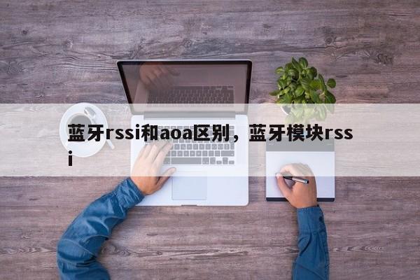 蓝牙rssi和aoa区别,蓝牙模块rssi-第1张图片 蓝牙rssi和aoa区别,蓝牙模块rssi-第1张图片
