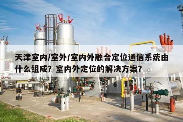 天津室内/室外/室内外融合定位通信系统由什么组成?室内外定位的解决方案?-第1张图片 天津室内/室外/室内外融合定位通信系统由什么组成?室内外定位的解决方案?-第1张图片