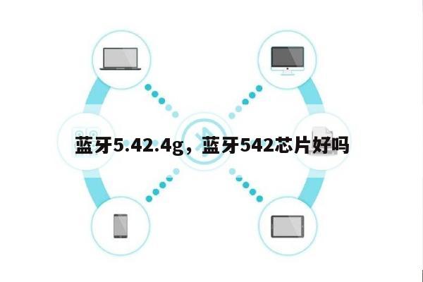 蓝牙5.42.4g,蓝牙542芯片好吗-第1张图片 蓝牙5.42.4g,蓝牙542芯片好吗-第1张图片