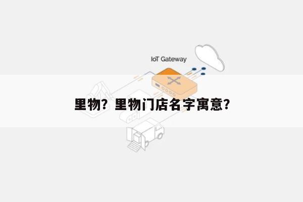 里物?里物门店名字寓意?-第1张图片 里物?里物门店名字寓意?-第1张图片