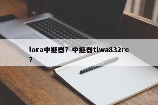 lora中继器?中继器tlwa832re?-第1张图片 lora中继器?中继器tlwa832re?-第1张图片