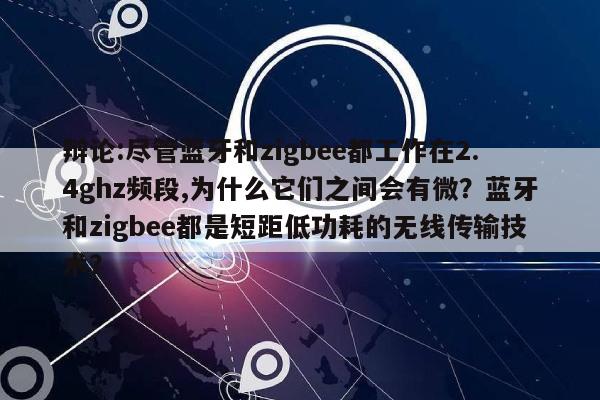 辩论:尽管蓝牙和zigbee都工作在2.4ghz频段,为什么它们之间会有微?蓝牙和zigbee都是短距低功耗的无线传输技术?-第1张图片 辩论:尽管蓝牙和zigbee都工作在2.4ghz频段,为什么它们之间会有微?蓝牙和zigbee都是短距低功耗的无线传输技术?-第1张图片