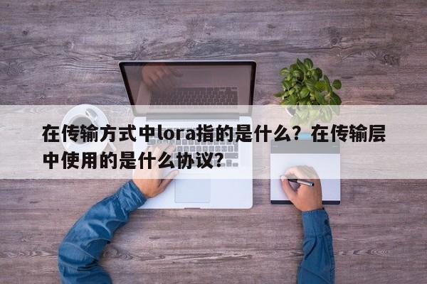 在传输方式中lora指的是什么?在传输层中使用的是什么协议?-第1张图片 在传输方式中lora指的是什么?在传输层中使用的是什么协议?-第1张图片