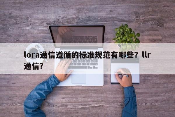 lora通信遵循的标准规范有哪些?llr通信?-第1张图片 lora通信遵循的标准规范有哪些?llr通信?-第1张图片
