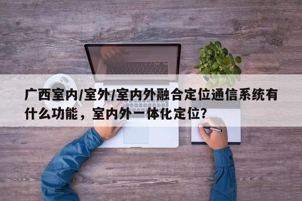 广西室内/室外/室内外融合定位通信系统有什么功能,室内外一体化定位?-第1张图片 广西室内/室外/室内外融合定位通信系统有什么功能,室内外一体化定位?-第1张图片