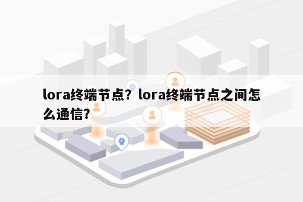 lora终端节点?lora终端节点之间怎么通信?-第1张图片 lora终端节点?lora终端节点之间怎么通信?-第1张图片