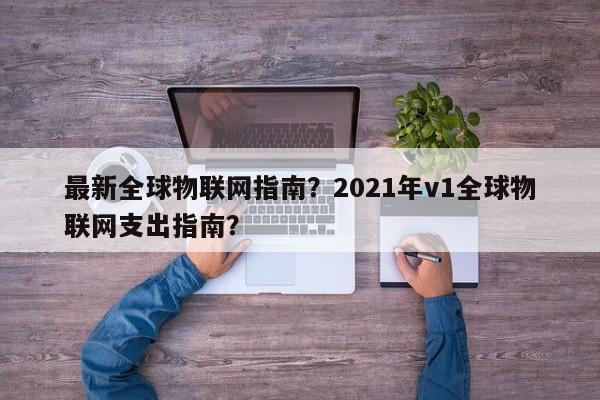 最新全球物联网指南?2021年v1全球物联网支出指南?-第1张图片 最新全球物联网指南?2021年v1全球物联网支出指南?-第1张图片