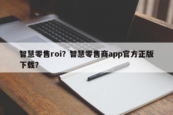 智慧零售roi?智慧零售商app官方正版下载?-第1张图片 智慧零售roi?智慧零售商app官方正版下载?-第1张图片