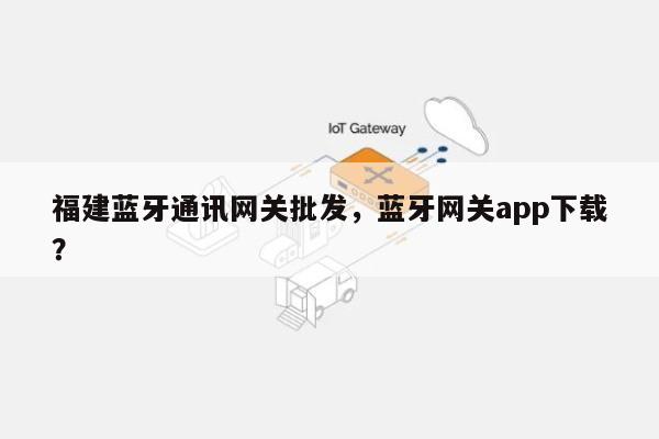 福建蓝牙通讯网关批发,蓝牙网关app下载?-第1张图片 福建蓝牙通讯网关批发,蓝牙网关app下载?-第1张图片
