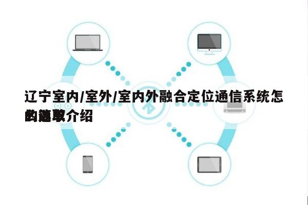 辽宁室内/室外/室内外融合定位通信系统怎么选取
的简单介绍-第1张图片 辽宁室内/室外/室内外融合定位通信系统怎么选取
的简单介绍-第1张图片