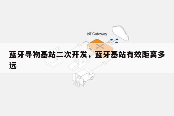 蓝牙寻物基站二次开发,蓝牙基站有效距离多远-第1张图片 蓝牙寻物基站二次开发,蓝牙基站有效距离多远-第1张图片