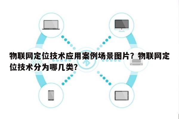 物联网定位技术应用案例场景图片?物联网定位技术分为哪几类?-第1张图片 物联网定位技术应用案例场景图片?物联网定位技术分为哪几类?-第1张图片
