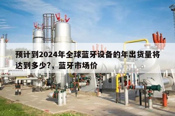 预计到2024年全球蓝牙设备的年出货量将达到多少?,蓝牙市场价-第1张图片 预计到2024年全球蓝牙设备的年出货量将达到多少?,蓝牙市场价-第1张图片