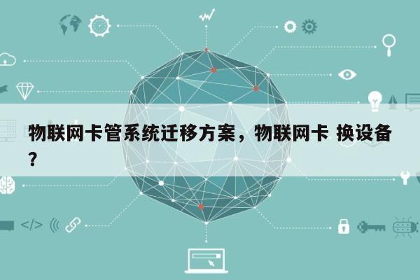 物联网卡管系统迁移方案，物联网卡 换设备？-第1张图片