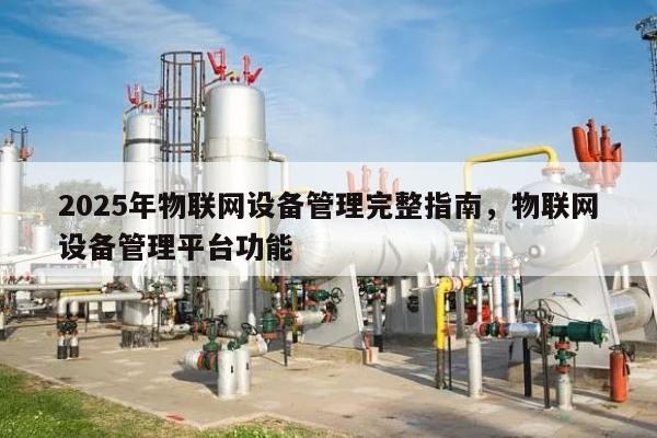 2025年物联网设备管理完整指南，物联网设备管理平台功能-第1张图片