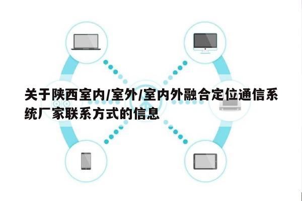 关于陕西室内/室外/室内外融合定位通信系统厂家联系方式的信息-第1张图片 关于陕西室内/室外/室内外融合定位通信系统厂家联系方式的信息-第1张图片