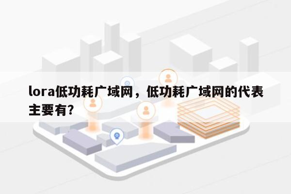 lora低功耗广域网,低功耗广域网的代表主要有?-第1张图片 lora低功耗广域网,低功耗广域网的代表主要有?-第1张图片