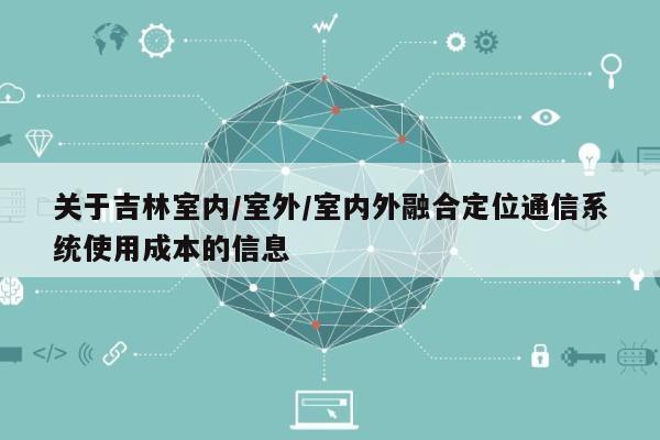 关于吉林室内/室外/室内外融合定位通信系统使用成本的信息-第1张图片 关于吉林室内/室外/室内外融合定位通信系统使用成本的信息-第1张图片