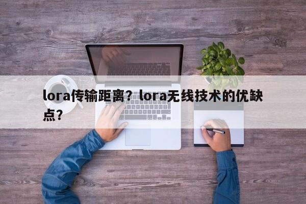 lora传输距离？lora无线技术的优缺点？-第1张图片