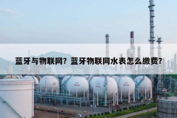 蓝牙与物联网？蓝牙物联网水表怎么缴费？-第1张图片