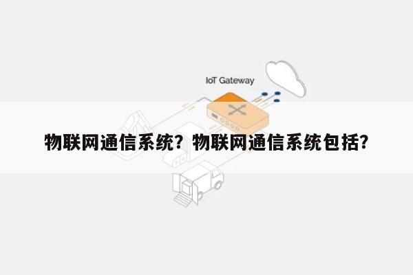 物联网通信系统?物联网通信系统包括?-第1张图片 物联网通信系统?物联网通信系统包括?-第1张图片
