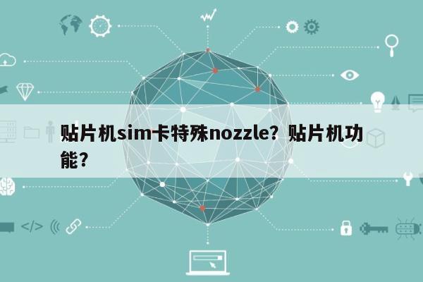 贴片机sim卡特殊nozzle?贴片机功能?-第1张图片 贴片机sim卡特殊nozzle?贴片机功能?-第1张图片