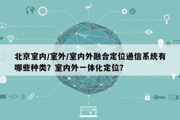 北京室内/室外/室内外融合定位通信系统有哪些种类?室内外一体化定位?-第1张图片 北京室内/室外/室内外融合定位通信系统有哪些种类?室内外一体化定位?-第1张图片