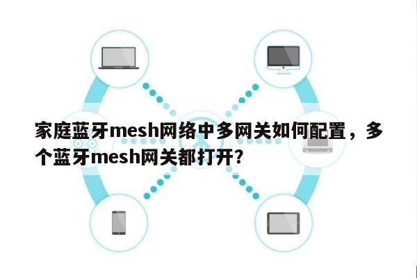 家庭蓝牙mesh网络中多网关如何配置,多个蓝牙mesh网关都打开?-第1张图片 家庭蓝牙mesh网络中多网关如何配置,多个蓝牙mesh网关都打开?-第1张图片