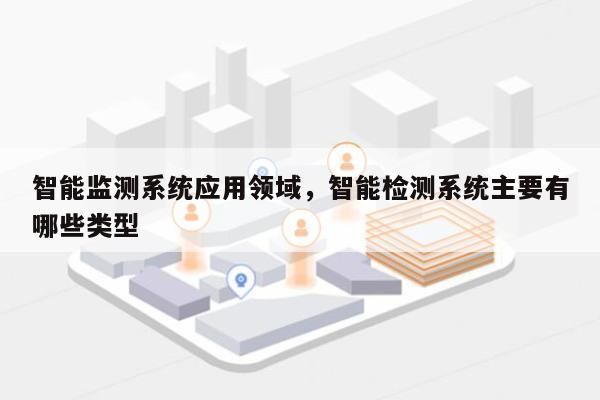 智能监测系统应用领域，智能检测系统主要有哪些类型-第1张图片