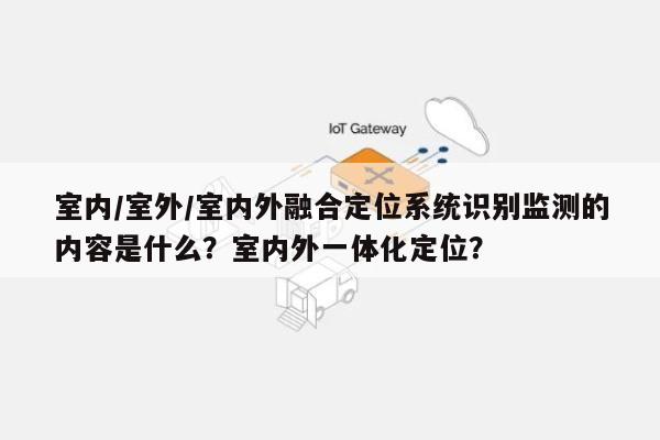 室内/室外/室内外融合定位系统识别监测的内容是什么?室内外一体化定位?-第1张图片 室内/室外/室内外融合定位系统识别监测的内容是什么?室内外一体化定位?-第1张图片