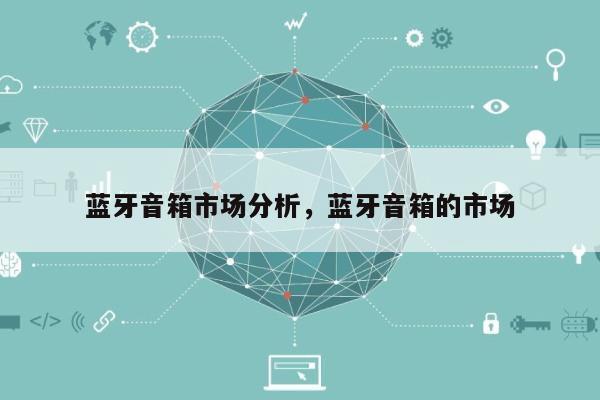 蓝牙音箱市场分析,蓝牙音箱的市场-第1张图片 蓝牙音箱市场分析,蓝牙音箱的市场-第1张图片