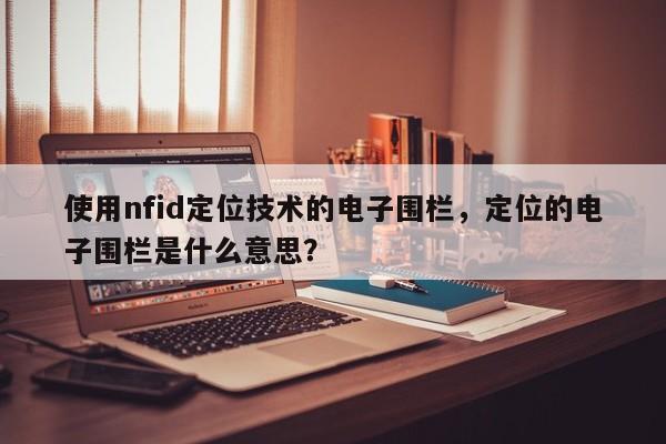 使用nfid定位技术的电子围栏,定位的电子围栏是什么意思?-第1张图片 使用nfid定位技术的电子围栏,定位的电子围栏是什么意思?-第1张图片
