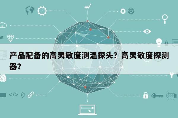 产品配备的高灵敏度测温探头?高灵敏度探测器?-第1张图片 产品配备的高灵敏度测温探头?高灵敏度探测器?-第1张图片