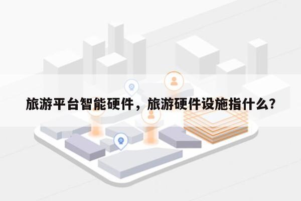 旅游平台智能硬件,旅游硬件设施指什么?-第1张图片 旅游平台智能硬件,旅游硬件设施指什么?-第1张图片
