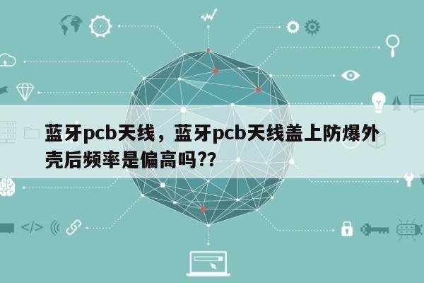 蓝牙pcb天线,蓝牙pcb天线盖上防爆外壳后频率是偏高吗??-第1张图片 蓝牙pcb天线,蓝牙pcb天线盖上防爆外壳后频率是偏高吗??-第1张图片
