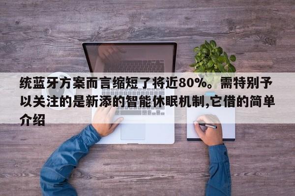 统蓝牙方案而言缩短了将近80%。需特别予以关注的是新添的智能休眠机制,它借的简单介绍-第1张图片 统蓝牙方案而言缩短了将近80%。需特别予以关注的是新添的智能休眠机制,它借的简单介绍-第1张图片