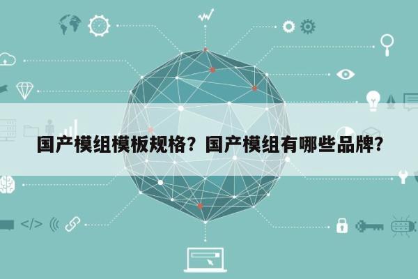 国产模组模板规格?国产模组有哪些品牌?-第1张图片 国产模组模板规格?国产模组有哪些品牌?-第1张图片