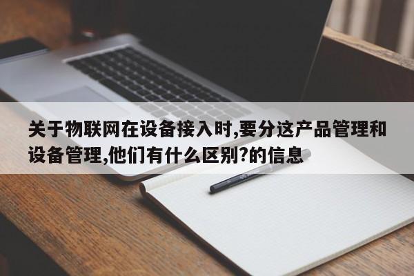 关于物联网在设备接入时,要分这产品管理和设备管理,他们有什么区别?的信息-第1张图片 关于物联网在设备接入时,要分这产品管理和设备管理,他们有什么区别?的信息-第1张图片